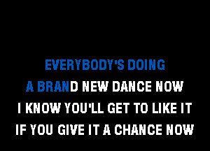 EVERYBODY'S DOING
A BRAND NEW DANCE HOW
I KNOW YOU'LL GET TO LIKE IT
IF YOU GIVE IT A CHANCE HOW