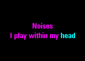 Noises

I play within my head