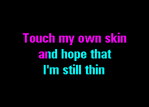 Touch my own skin

and hope that
I'm still thin