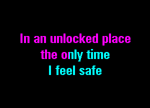 In an unlocked place

the only time
I feel safe