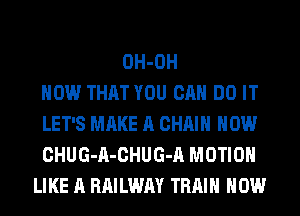 OH-OH
HOW THAT YOU CAN DO IT
LET'S MAKE A CHAIN HOW
CHUG-A-CHUG-A MOTION
LIKE A RAILWAY TRAIN HOW