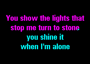 You show the lights that
stop me turn to stone

you shine it
when I'm alone