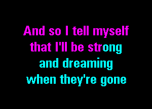 And so I tell myself
that I'll be strong

and dreaming
when they're gone