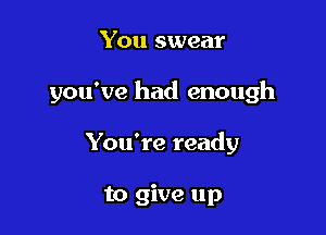 You swear

you've had enough

You're ready

to give up