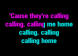 'Cause they're calling
calling. calling me home

calling. calling
calling home