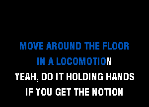MOVE AROUND THE FLOOR
IN A LOCOMOTIOH
YEAH, DO IT HOLDING HANDS
IF YOU GET THE MOTION