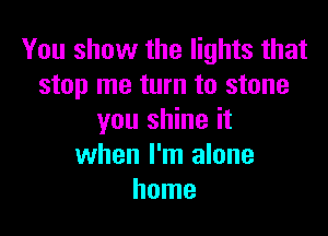 You show the lights that
stop me turn to stone

you shine it
when I'm alone
home