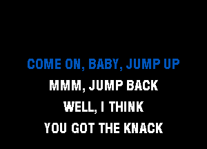 COME ON, BABY, JUMP UP

MMM, JUMP BACK
WELL, I THINK
YOU GOT THE KHACK