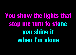 You show the lights that
stop me turn to stone

you shine it
when I'm alone