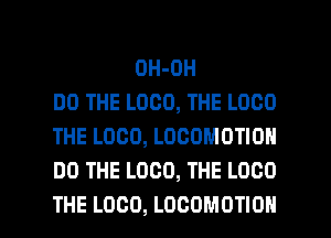 OH-OH
DO THE LOCO, THE LOCO
THE LOCO, LOCOMOTION
DO THE LOCO, THE L000

THE L000, LOCOMOTIOH l