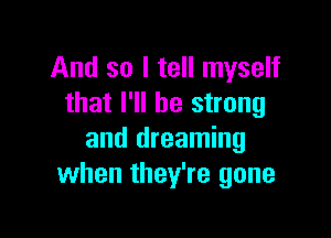 And so I tell myself
that I'll be strong

and dreaming
when they're gone