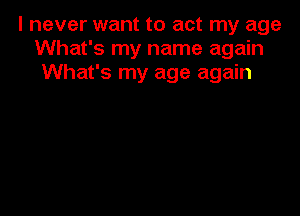 I never want to act my age
What's my name again
What's my age again