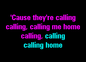 'Cause they're calling
calling. calling me home

calling. calling
calling home