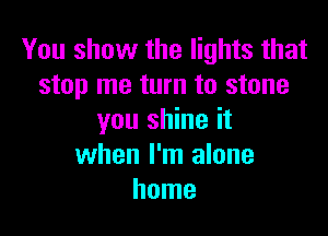 You show the lights that
stop me turn to stone

you shine it
when I'm alone
home