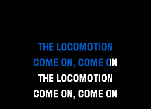 THE LOCOMOTIOH

COME ON, COME ON
THE LOCOMOTION
COME ON, COME ON