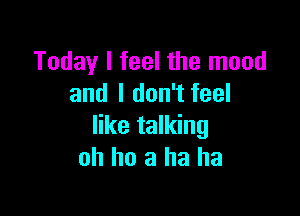 Today I feel the mood
and I don't feel

like talking
oh ho a ha ha