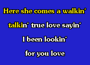 Here she comes a walkin'
talkin' true love sayin'
I been lookin'

for you love