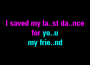 I saved my Ia..st da..nce

for yo..u
my frie..nd