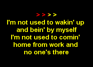 ????

I'm not used to wakin' up
and bein' by myself
I'm not used to comin'
home from work and
no one's there