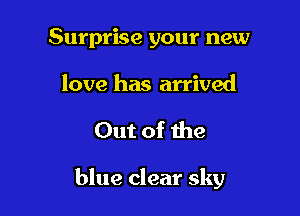 Surprise your new

love has arrived

Out of the

blue clear sky