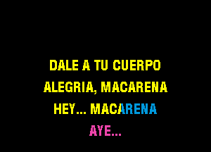 DALE A TU CUERPO

ALEGRIA, MRCARENH
HEY... MACARENA
AYE...