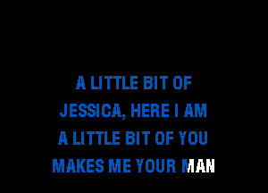 A LITTLE BIT OF

JESSICA, HERE I AM
A LITTLE BIT OF YOU
MAKES ME YOUR MAH