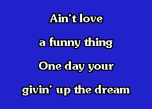 Ain't love

a funny thing

One day your

givin' up the dream