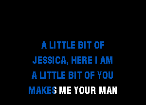 A LITTLE BIT OF

JESSICA, HERE I AM
A LITTLE BIT OF YOU
MAKES ME YOUR MAH