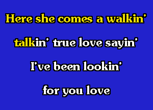 Here she comes a walkin'
talkin' true love sayin'
I've been lookin'

for you love