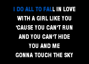 I DO HLL TO FALL IN LOVE
IWITH A GIRL LIKE YOU
'CAUSE YOU CRN'T RUN

AND YOU CRH'T HIDE
YOU AND ME
GONNA TOUCH THE SKY