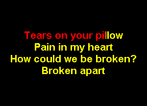 Tears on your pillow
Pain in my heart

How could we be broken?
Broken apart