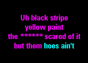 Uh black stripe
yellow paint

the WWW scared of it
but them hoes ain't