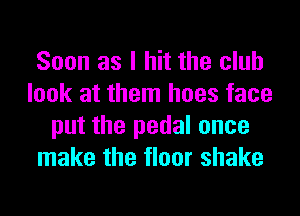 Soon as I hit the club
look at them hoes face
put the pedal once
make the floor shake