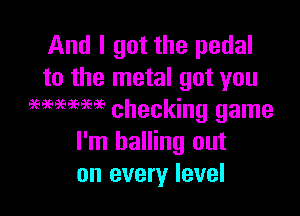 And I got the pedal
to the metal got you

WWW checking game
I'm balling out
on every level