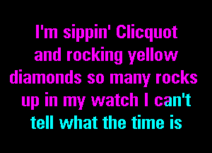 I'm sippin' Clicquot
and rocking yellow
diamonds so many rocks
up in my watch I can't
tell what the time is