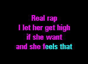 Real rap
I let her get high

if she want
and she feels that