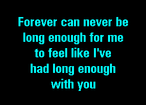 Forever can never be
long enough for me

to feel like I've
had long enough
with you