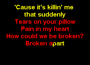 'Cause it's killin' me
that suddenly
Tears on your pillow
Pain in my heart

How could we be broken?
Broken apart