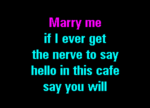 Marry me
if I ever get

the nerve to say
hello in this cafe
say you will
