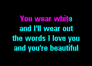You wear white
and I'll wear out

the words I love you
and you're beautiful