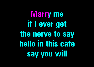 Marry me
if I ever get

the nerve to say
hello in this cafe
say you will