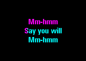 Mm-hmm

Say you will
Mm-hmm