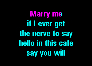 Marry me
if I ever get

the nerve to say
hello in this cafe
say you will