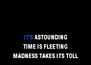 IT'S ASTOUHDIHG
TIME IS FLEETIHG
MADNESS TAKES ITS TOLL