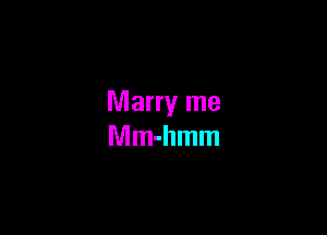 Marry me
Mm-hmm