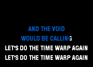 AND THE VOID
WOULD BE CALLING
LET'S DO THE TIME WARP AGAIN
LET'S DO THE TIME WARP AGAIN