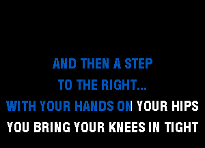 AND THE A STEP
TO THE RIGHT...
WITH YOUR HANDS ON YOUR HIPS
YOU BRING YOUR KHEES IH TIGHT