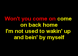 Won't you come on come
on back home

I'm not used to wakin' up
and bein' by myself