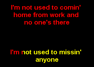 I'm not used to comin'
home from work and
no one's there

I'm not used to missin'
anyone