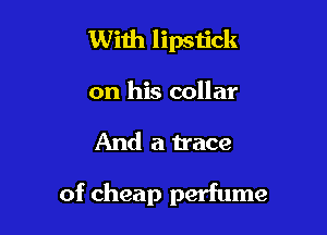 With lipstick
on his collar

And a trace

of cheap perfume